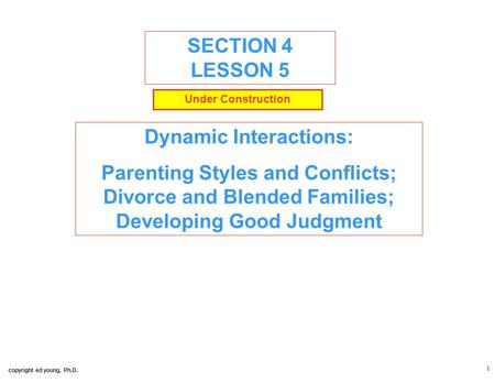 Copyright ed young, Ph.D. 1 SECTION 4 LESSON 5 Dynamic Interactions: Parenting Styles and Conflicts; Divorce and Blended Families; Developing Good Judgment.