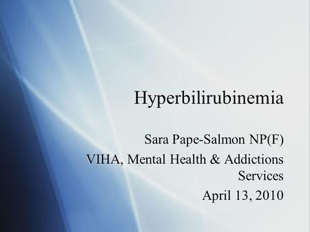 Hyperbilirubinemia Sara Pape-Salmon NP(F) VIHA, Mental Health & Addictions Services April 13, 2010 Sara Pape-Salmon NP(F) VIHA, Mental Health & Addictions.