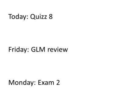 Today: Quizz 8 Friday: GLM review Monday: Exam 2.