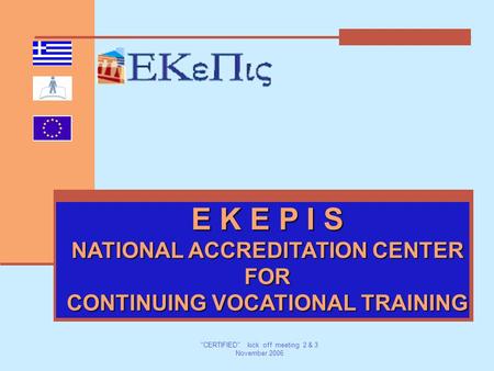 CERTIFIED kick off meeting 2 & 3 November 2006 E K E P I S NATIONAL ACCREDITATION CENTER FOR CONTINUING VOCATIONAL TRAINING.