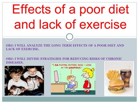 OBJ: I WILL ANALYZE THE LONG TERM EFFECTS OF A POOR DIET AND LACK OF EXERCISE. OBJ: I WILL DEVISE STRATEGIES FOR REDUCING RISKS OF CHRONIC DISEASES. Effects.