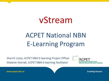 VStream ACPET National NBN E-Learning Program Sherrill Lister, ACPET NBN E-learning Project Officer Melanie Worrall, ACPET NBN E-learning Facilitator.