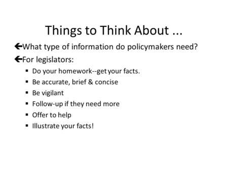 Things to Think About... çWhat type of information do policymakers need? çFor legislators:  Do your homework--get your facts.  Be accurate, brief & concise.