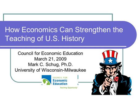 How Economics Can Strengthen the Teaching of U.S. History Council for Economic Education March 21, 2009 Mark C. Schug, Ph.D. University of Wisconsin-Milwaukee.