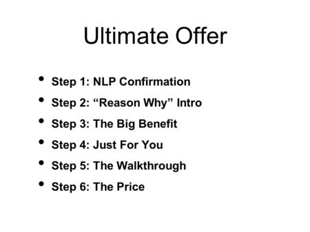 Ultimate Offer Step 1: NLP Confirmation Step 2: “Reason Why” Intro Step 3: The Big Benefit Step 4: Just For You Step 5: The Walkthrough Step 6: The Price.