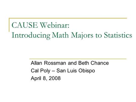 CAUSE Webinar: Introducing Math Majors to Statistics Allan Rossman and Beth Chance Cal Poly – San Luis Obispo April 8, 2008.