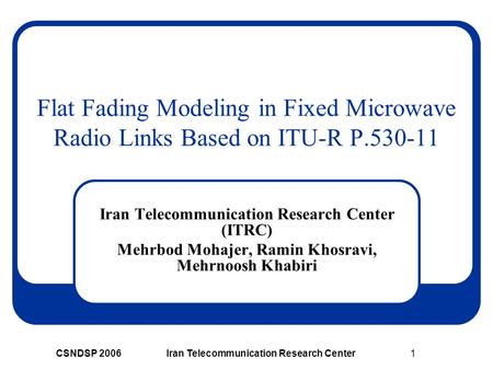 CSNDSP 2006Iran Telecommunication Research Center1 Flat Fading Modeling in Fixed Microwave Radio Links Based on ITU-R P.530-11 Iran Telecommunication Research.