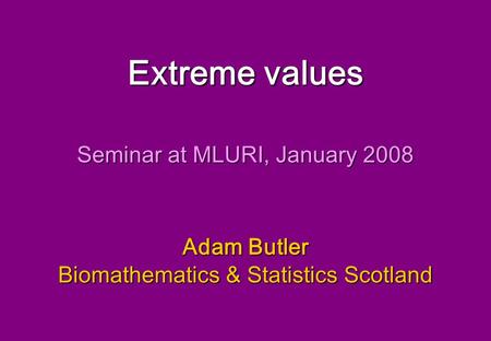 Extreme values Adam Butler Biomathematics & Statistics Scotland Seminar at MLURI, January 2008.