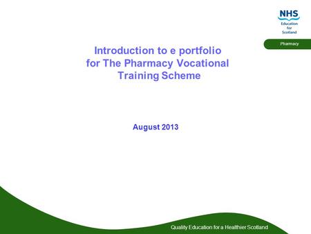 Quality Education for a Healthier Scotland Pharmacy Introduction to e portfolio for The Pharmacy Vocational Training Scheme August 2013.