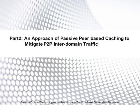 P.1Service Control Technologies for Peer-to-peer Traffic in Next Generation Networks Part2: An Approach of Passive Peer based Caching to Mitigate P2P Inter-domain.