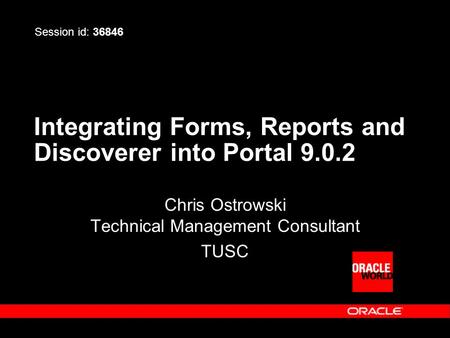 Integrating Forms, Reports and Discoverer into Portal 9.0.2 Chris Ostrowski Technical Management Consultant TUSC Session id: 36846.