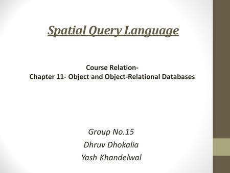 Spatial Query Language Group No.15 Dhruv Dhokalia Yash Khandelwal Course Relation- Chapter 11- Object and Object-Relational Databases.