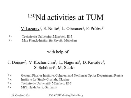 21. October 2004 IDEA DBD Meeting, Heidelberg 150 Nd activities at TUM V. Lazarev 1, E. Nolte 1, L. Oberauer 1, F. Pröbst 2 1 -Technische Universität München,