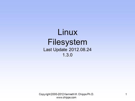 Linux Filesystem Last Update 2012.08.24 1.3.0 Copyright 2000-2012 Kenneth M. Chipps Ph.D. www.chipps.com 1.