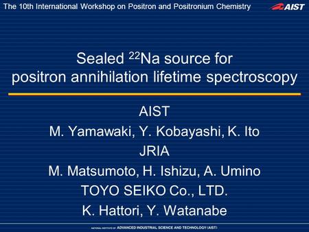 Sealed 22 Na source for positron annihilation lifetime spectroscopy AIST M. Yamawaki, Y. Kobayashi, K. Ito JRIA M. Matsumoto, H. Ishizu, A. Umino TOYO.