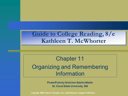 Copyright 2008 Pearson Education, Inc., publishing by Longman Publishers Guide to College Reading, 8/e Kathleen T. McWhorter Chapter 11 Organizing and.