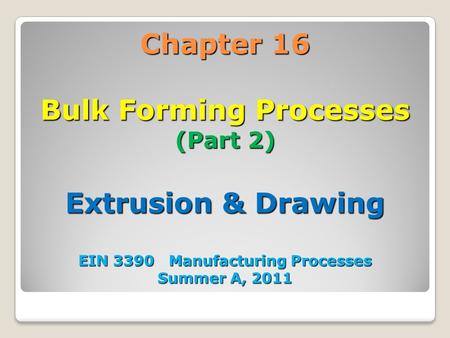 Chapter 16 Bulk Forming Processes (Part 2) Extrusion & Drawing EIN 3390 Manufacturing Processes Summer A, 2011 1.