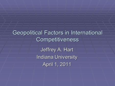 Geopolitical Factors in International Competitiveness Jeffrey A. Hart Indiana University April 1, 2011.