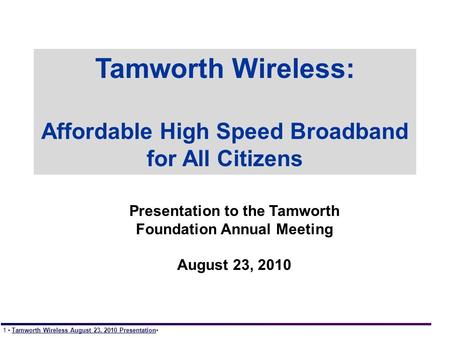 1 Tamworth Wireless August 23, 2010 Presentation Tamworth Wireless: Affordable High Speed Broadband for All Citizens Presentation to the Tamworth Foundation.