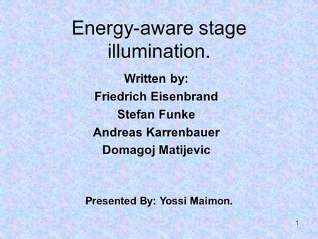 1 Energy-aware stage illumination. Written by: Friedrich Eisenbrand Stefan Funke Andreas Karrenbauer Domagoj Matijevic Presented By: Yossi Maimon.