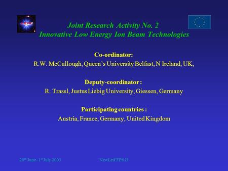 29 th June–1 st July 2003NewLeif FP6 I3 Joint Research Activity No. 2 Innovative Low Energy Ion Beam Technologies Co-ordinator: R.W. McCullough, Queen’s.