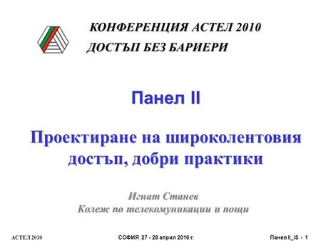 АСТЕЛ 2010 СОФИЯ, 27 - 28 април 2010 г. Панел II_IS - 1 Панел II Проектиране на широколентовия достъп, добри практики Игнат Станев Колеж по телекомуникации.