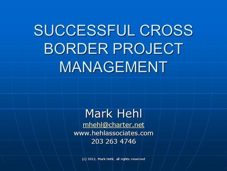 (c) 2013, Mark Hehl, all rights reserved SUCCESSFUL CROSS BORDER PROJECT MANAGEMENT Mark Hehl  203 263 4746.