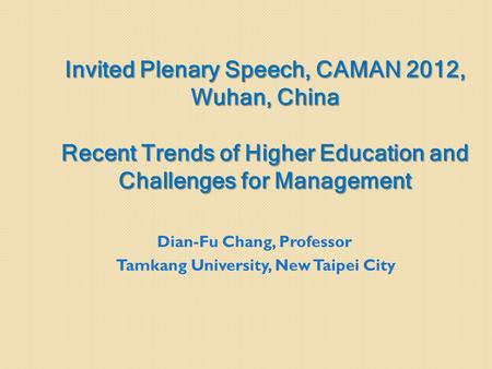 Invited Plenary Speech, CAMAN 2012, Wuhan, China Recent Trends of Higher Education and Challenges for Management Dian-Fu Chang, Professor Tamkang University,