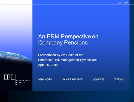 NEW YORK SAN FRANCISCO LONDON TOKYO An ERM Perspective on Company Pensions Presentation by Zvi Bodie at the Enterprise Risk Management Symposium April.