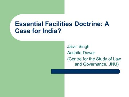 Essential Facilities Doctrine: A Case for India? Jaivir Singh Aashita Dawer (Centre for the Study of Law and Governance, JNU)