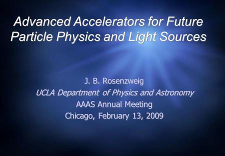 Advanced Accelerators for Future Particle Physics and Light Sources J. B. Rosenzweig UCLA Department of Physics and Astronomy AAAS Annual Meeting Chicago,