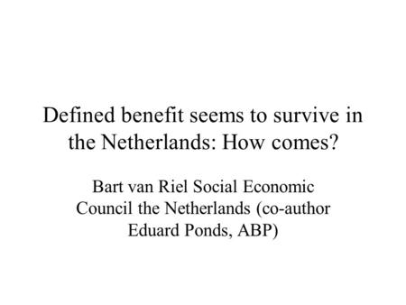 Defined benefit seems to survive in the Netherlands: How comes? Bart van Riel Social Economic Council the Netherlands (co-author Eduard Ponds, ABP)