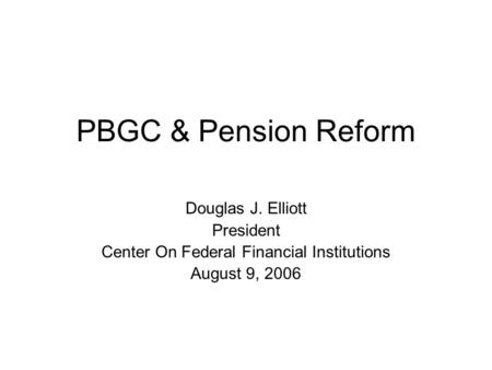 PBGC & Pension Reform Douglas J. Elliott President Center On Federal Financial Institutions August 9, 2006.