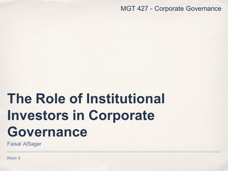 Week 6 The Role of Institutional Investors in Corporate Governance Faisal AlSager MGT 427 - Corporate Governance.