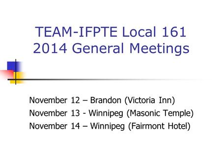 November 12 – Brandon (Victoria Inn) November 13 - Winnipeg (Masonic Temple) November 14 – Winnipeg (Fairmont Hotel) TEAM-IFPTE Local 161 2014 General.