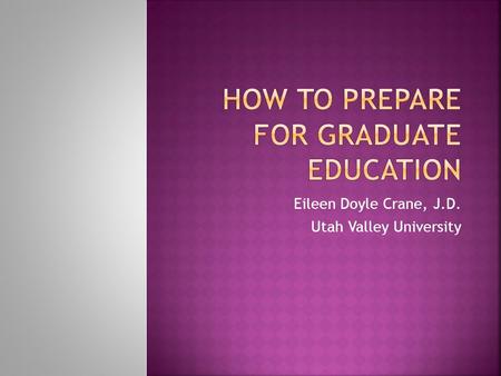 Eileen Doyle Crane, J.D. Utah Valley University.  It’s not the grade, it’s what you know  Faculty Mentors can help you  Research and writing skills.