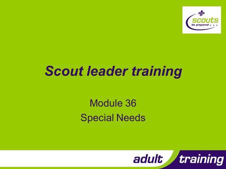 Scout leader training Module 36 Special Needs. Objectives 1.Explain the Scout Association policy with regard to special needs 2.Build on prior knowledge.