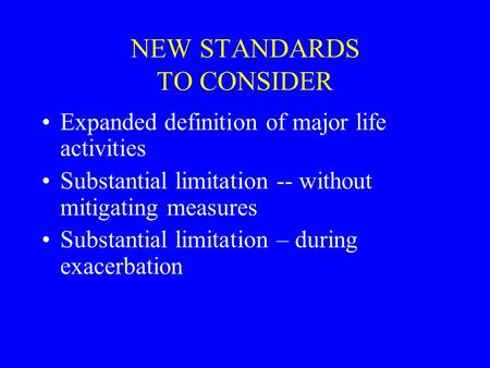 NEW STANDARDS TO CONSIDER Expanded definition of major life activities Substantial limitation -- without mitigating measures Substantial limitation – during.