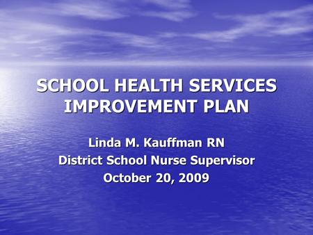 SCHOOL HEALTH SERVICES IMPROVEMENT PLAN Linda M. Kauffman RN District School Nurse Supervisor October 20, 2009.