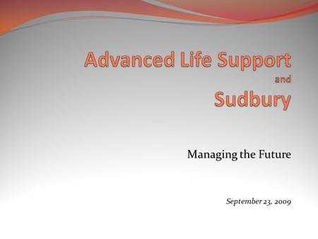 Managing the Future September 23, 2009. Basic Life Support (BLS) Sudbury established ambulance service 1976 Emergency Medical Technicians – Basic (EMT-Bs)