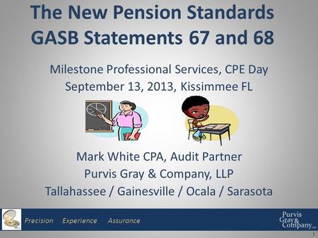 Precision Experience Assurance The New Pension Standards GASB Statements 67 and 68 Milestone Professional Services, CPE Day September 13, 2013, Kissimmee.