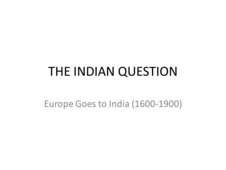 THE INDIAN QUESTION Europe Goes to India (1600-1900)