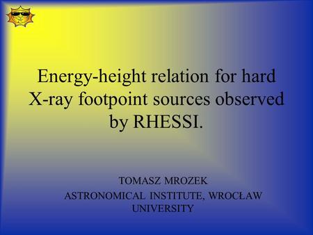 Energy-height relation for hard X-ray footpoint sources observed by RHESSI. TOMASZ MROZEK ASTRONOMICAL INSTITUTE, WROCŁAW UNIVERSITY.