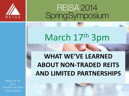 WHAT WE’VE LEARNED ABOUT NON-TRADED REITS AND LIMITED PARTNERSHIPS March 17 th 3pm.