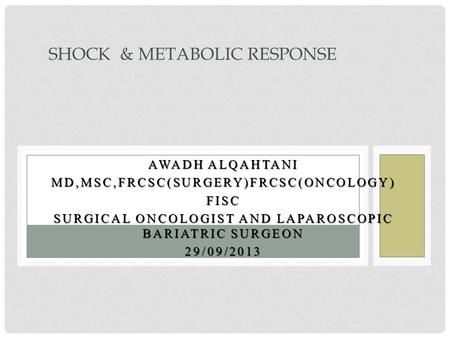 AWADH ALQAHTANI MD,MSC,FRCSC(SURGERY)FRCSC(ONCOLOGY)FISC SURGICAL ONCOLOGIST AND LAPAROSCOPIC BARIATRIC SURGEON 29/09/2013 SHOCK & METABOLIC RESPONSE.