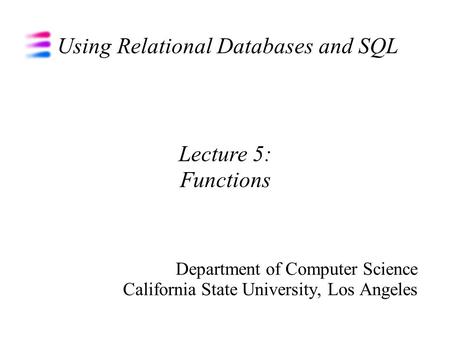 Using Relational Databases and SQL Department of Computer Science California State University, Los Angeles Lecture 5: Functions.