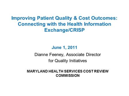 Improving Patient Quality & Cost Outcomes: Connecting with the Health Information Exchange/CRISP June 1, 2011 Dianne Feeney, Associate Director for Quality.