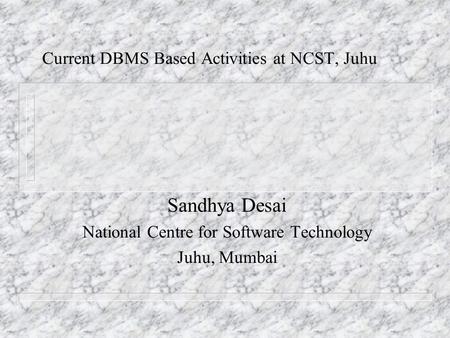 Current DBMS Based Activities at NCST, Juhu Sandhya Desai National Centre for Software Technology Juhu, Mumbai.