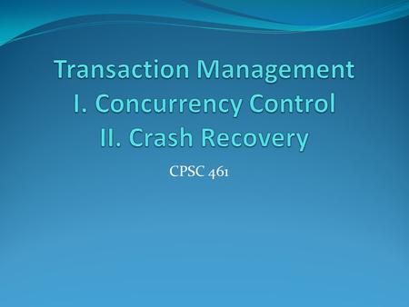 CPSC 461. Outline I. Transactions II. Concurrency control Conflict Serializable Schedules Two – Phase protocol Lock Management Deadlocks detection and.