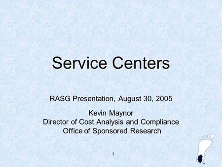 1 Service Centers RASG Presentation, August 30, 2005 Kevin Maynor Director of Cost Analysis and Compliance Office of Sponsored Research.